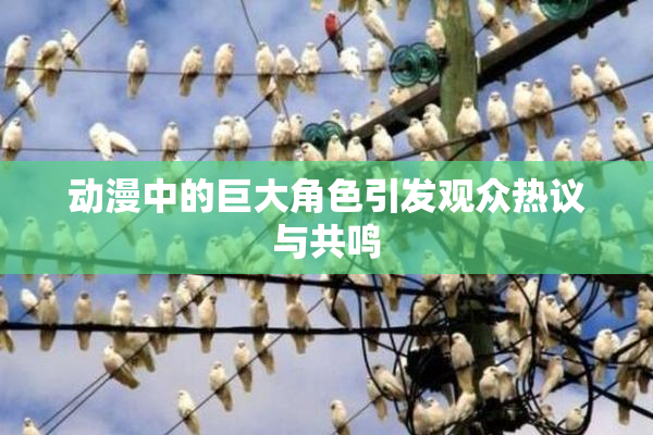 动漫中的巨大角色引发观众热议与共鸣