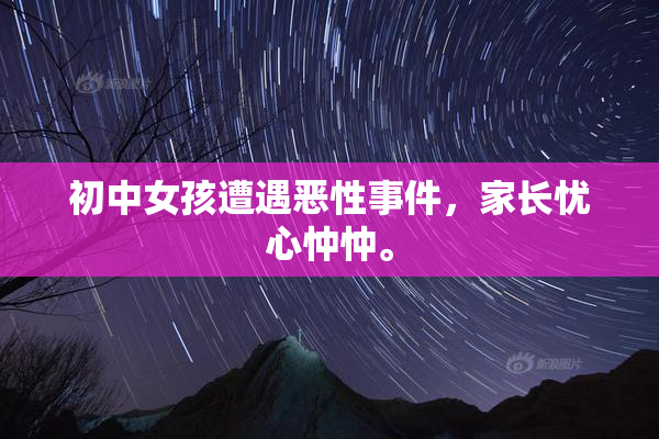 初中女孩遭遇恶性事件，家长忧心忡忡。