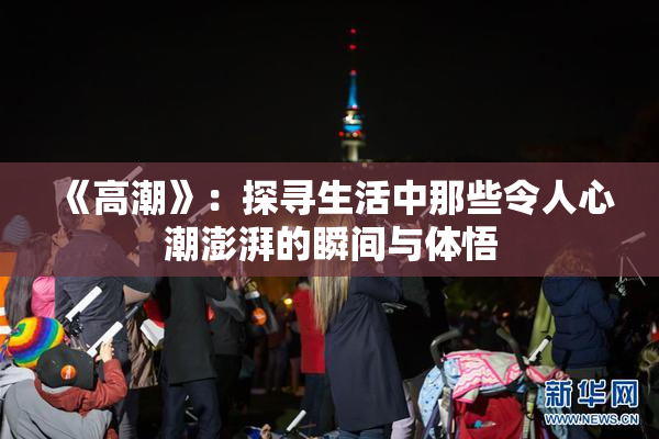 《高潮》：探寻生活中那些令人心潮澎湃的瞬间与体悟