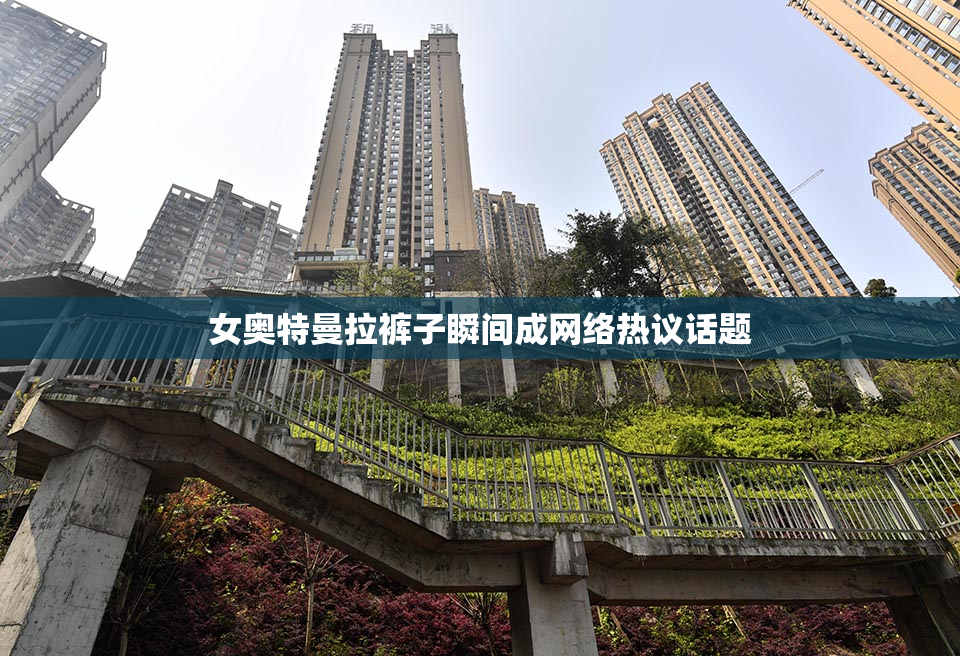 女奥特曼拉裤子瞬间成网络热议话题