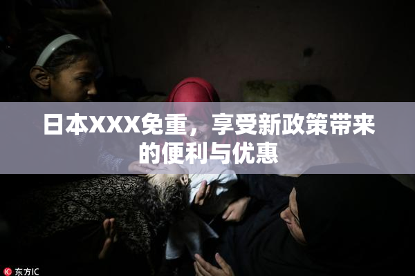 日本XXX免重，享受新政策带来的便利与优惠