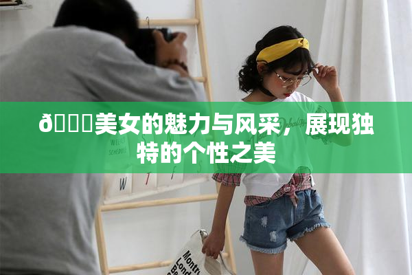 🔞美女的魅力与风采，展现独特的个性之美
