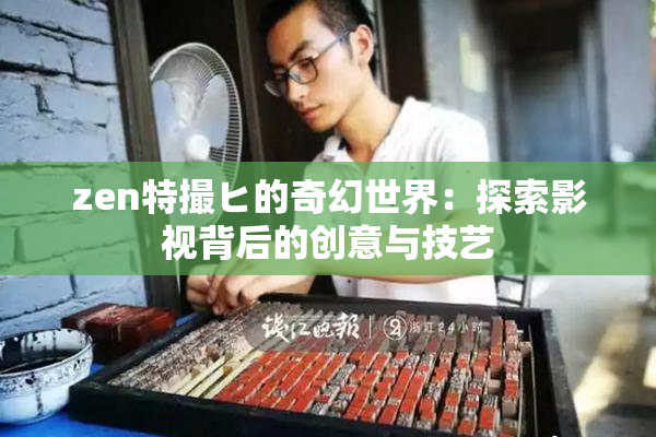 zen特撮ヒ的奇幻世界：探索影视背后的创意与技艺
