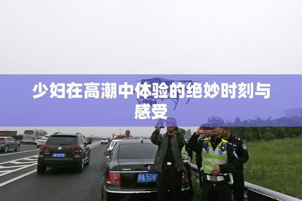 少妇在高潮中体验的绝妙时刻与感受