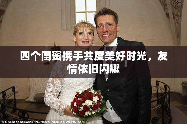 四个闺蜜携手共度美好时光，友情依旧闪耀