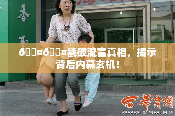 🐤🐤戳破流言真相，揭示背后内幕玄机！