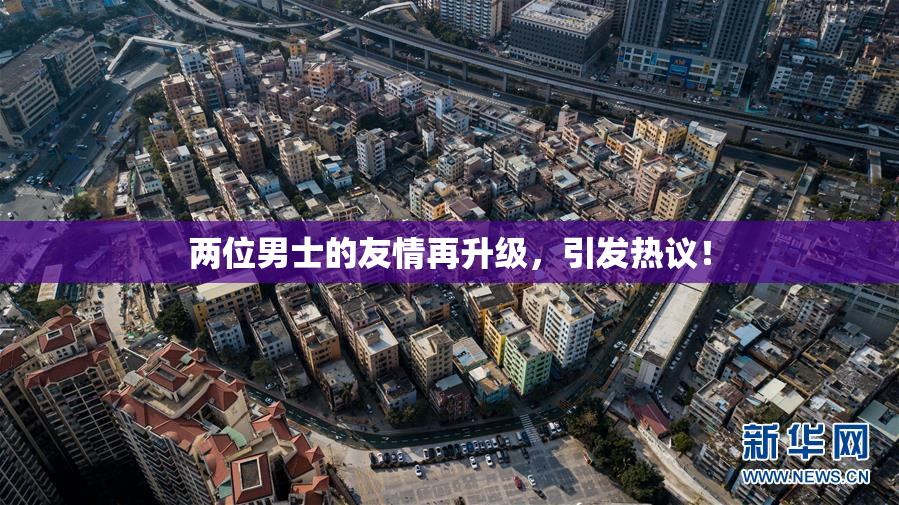 两位男士的友情再升级，引发热议！