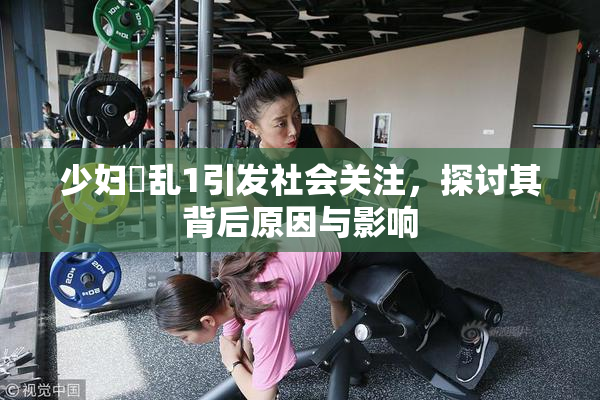少妇婬乱1引发社会关注，探讨其背后原因与影响