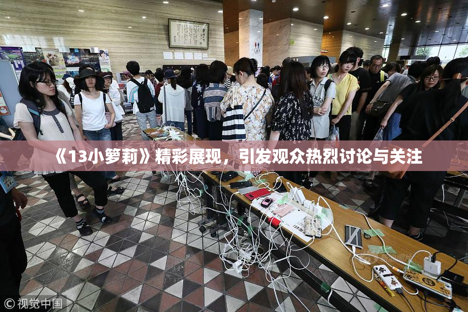 《13小箩莉》精彩展现，引发观众热烈讨论与关注