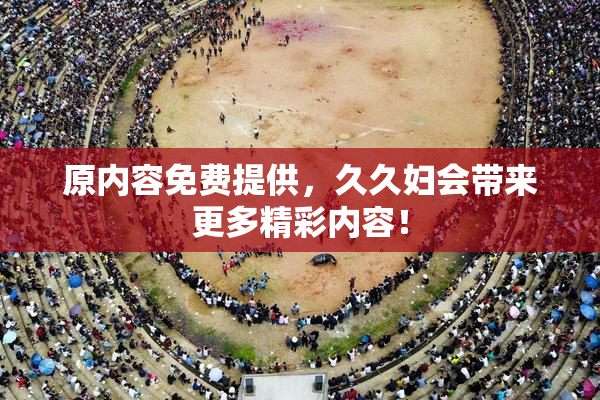 原内容免费提供，久久妇会带来更多精彩内容！