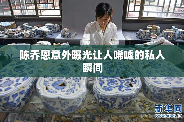 陈乔恩意外曝光让人唏嘘的私人瞬间
