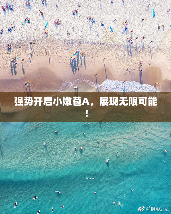 强势开启小嫩苞A，展现无限可能！