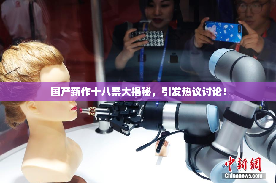 国产新作十八禁大揭秘，引发热议讨论！