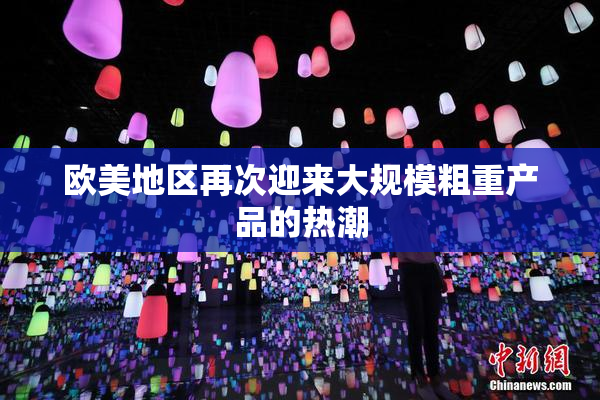 欧美地区再次迎来大规模粗重产品的热潮