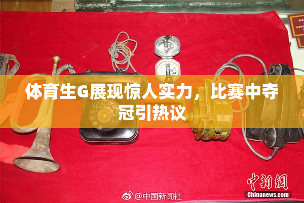 体育生G展现惊人实力，比赛中夺冠引热议
