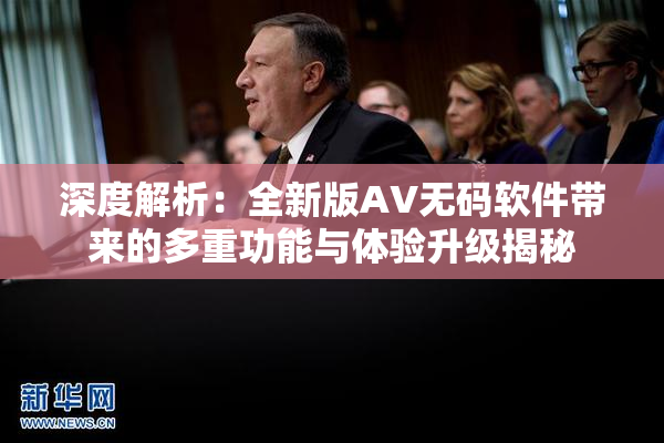 深度解析：全新版AV无码软件带来的多重功能与体验升级揭秘