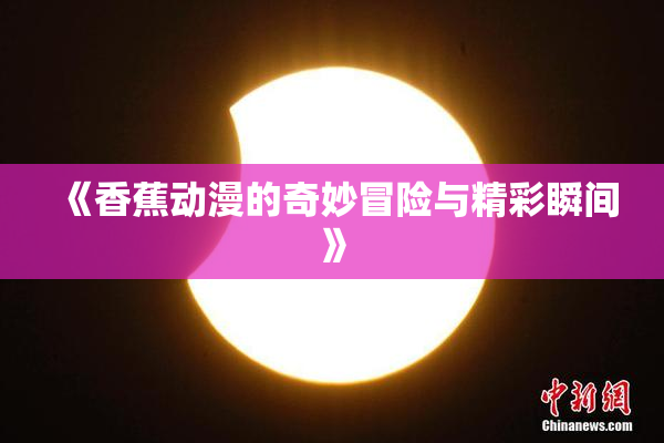 《香蕉动漫的奇妙冒险与精彩瞬间》