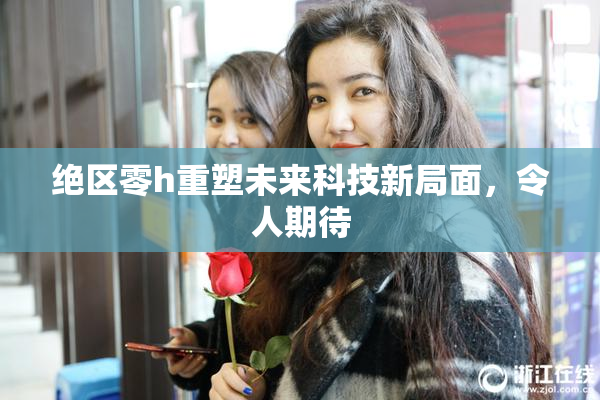 绝区零h重塑未来科技新局面，令人期待