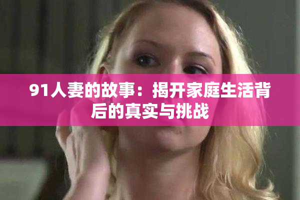 91人妻的故事：揭开家庭生活背后的真实与挑战