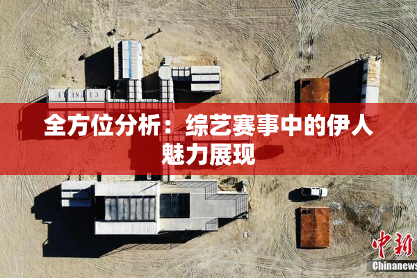 全方位分析：综艺赛事中的伊人魅力展现