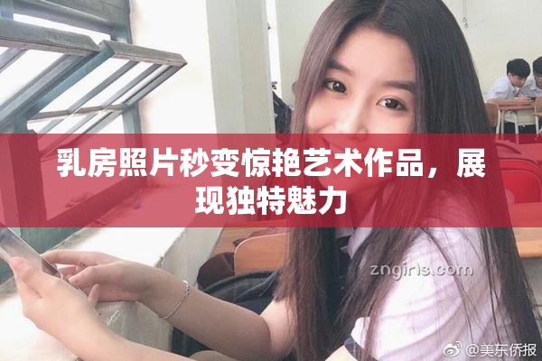 乳房照片秒变惊艳艺术作品，展现独特魅力