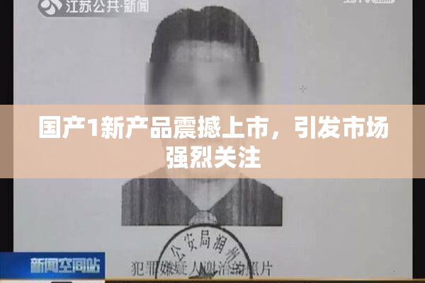 国产1新产品震撼上市，引发市场强烈关注