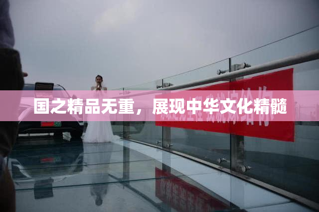 国之精品无重，展现中华文化精髓