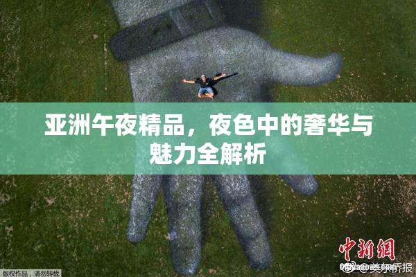 亚洲午夜精品，夜色中的奢华与魅力全解析