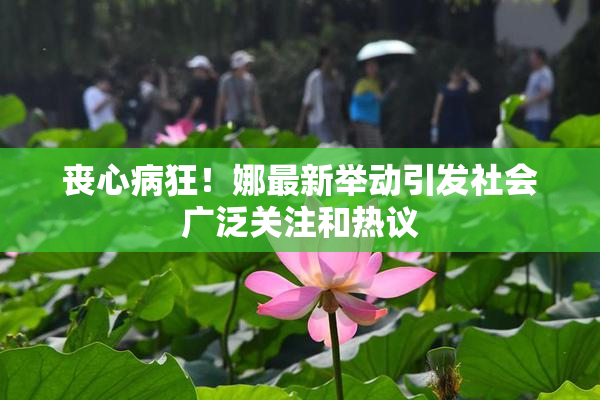 丧心病狂！娜最新举动引发社会广泛关注和热议