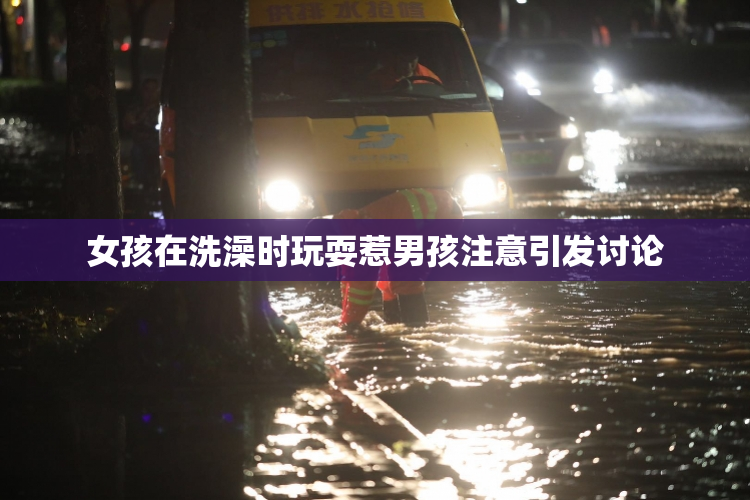 女孩在洗澡时玩耍惹男孩注意引发讨论