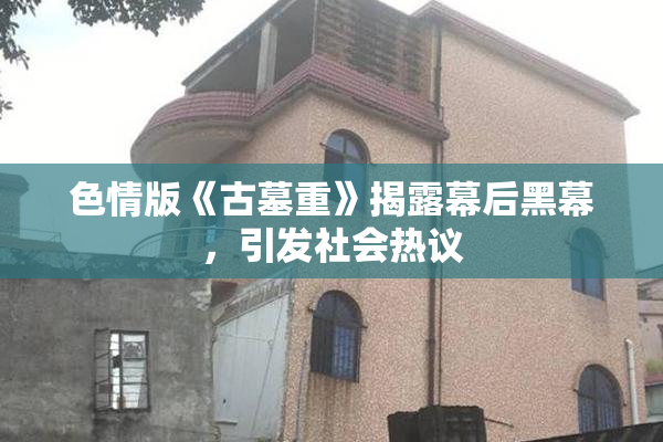 色情版《古墓重》揭露幕后黑幕，引发社会热议
