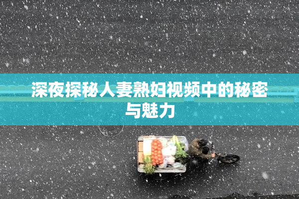 深夜探秘人妻熟妇视频中的秘密与魅力