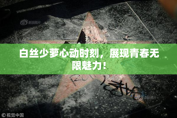 白丝少萝心动时刻，展现青春无限魅力！