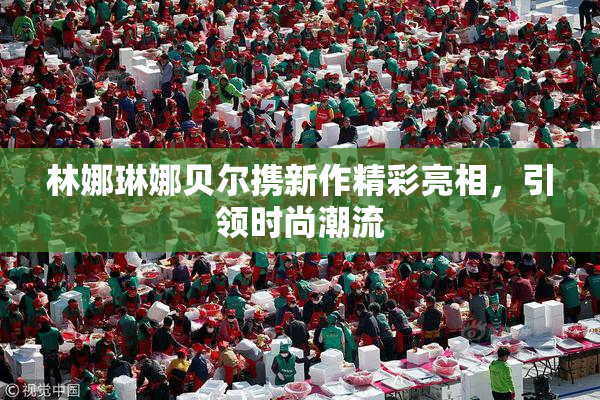林娜琳娜贝尔携新作精彩亮相，引领时尚潮流