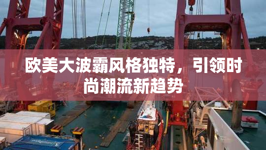 欧美大波霸风格独特，引领时尚潮流新趋势