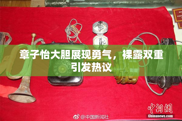 章子怡大胆展现勇气，裸露双重引发热议