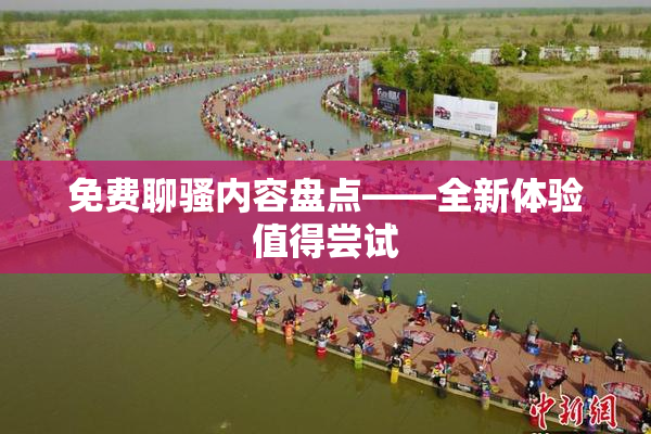 免费聊骚内容盘点——全新体验值得尝试