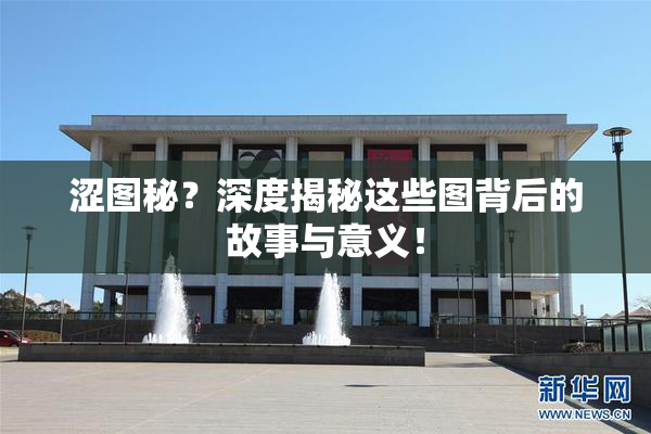 涩图秘？深度揭秘这些图背后的故事与意义！