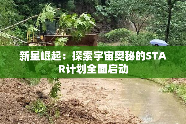 新星崛起：探索宇宙奥秘的STAR计划全面启动
