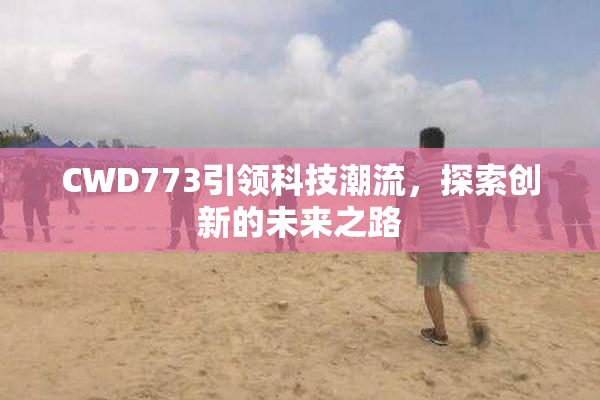CWD773引领科技潮流，探索创新的未来之路