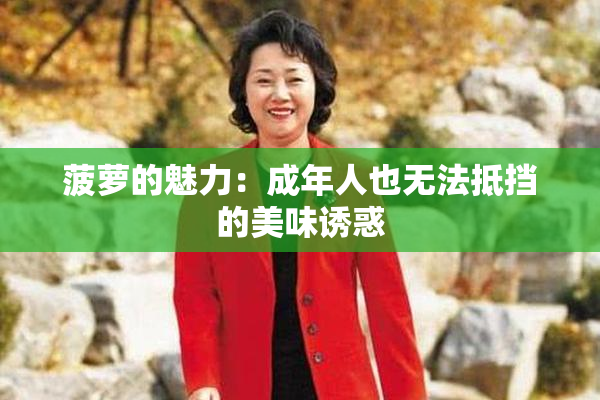 菠萝的魅力：成年人也无法抵挡的美味诱惑