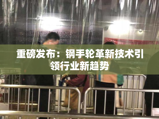 重磅发布：钢手轮革新技术引领行业新趋势
