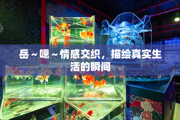 岳～嗯～情感交织，描绘真实生活的瞬间