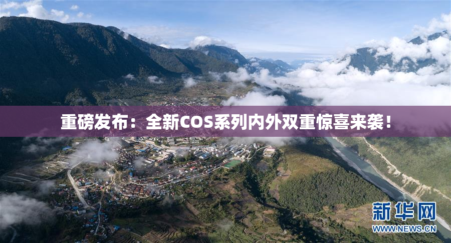 重磅发布：全新COS系列内外双重惊喜来袭！