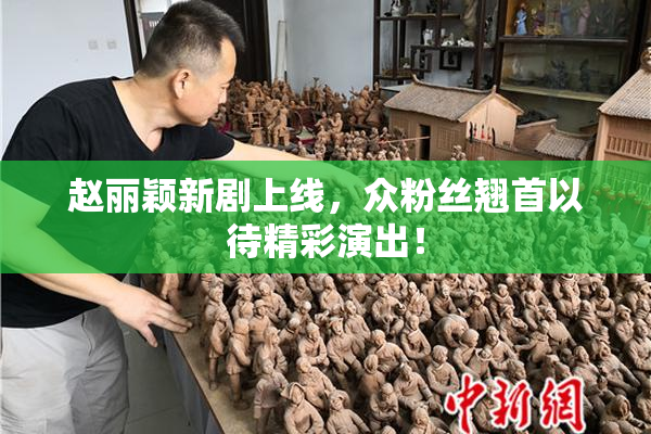 赵丽颖新剧上线，众粉丝翘首以待精彩演出！