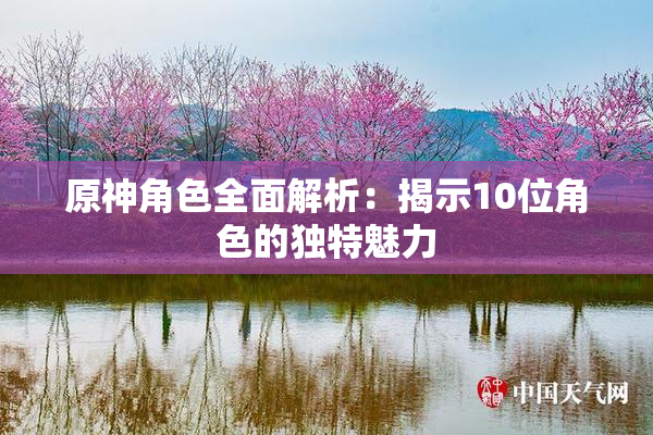 原神角色全面解析：揭示10位角色的独特魅力
