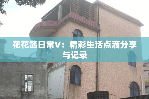 花花酱日常V：精彩生活点滴分享与记录