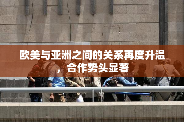 欧美与亚洲之间的关系再度升温，合作势头显著