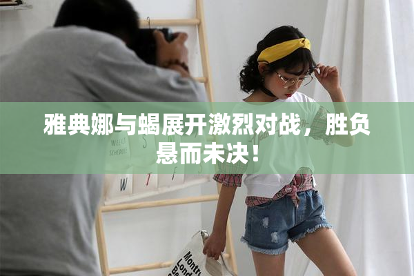 雅典娜与蝎展开激烈对战，胜负悬而未决！