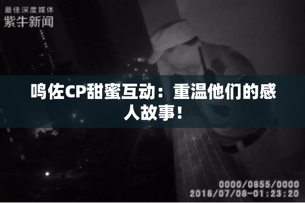 鸣佐CP甜蜜互动：重温他们的感人故事！